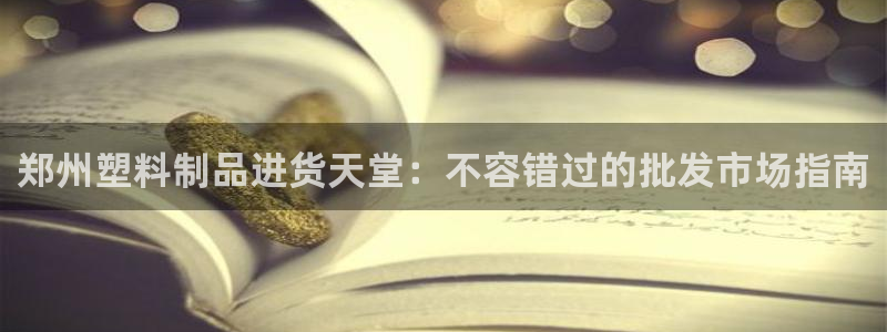 太陽成下載：鄭州塑料制品進貨天堂：不容錯過的批發(fā)市場指南